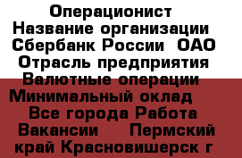 Операционист › Название организации ­ Сбербанк России, ОАО › Отрасль предприятия ­ Валютные операции › Минимальный оклад ­ 1 - Все города Работа » Вакансии   . Пермский край,Красновишерск г.